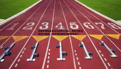 优游国际-巴塞罗那新星亚马尔的惊人成长，两年内身高激增10厘米，科学视角解析持续发育潜力