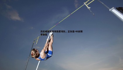 优游国际-杰伦威低迷表现拖累球队，正负值-40创赛季新低