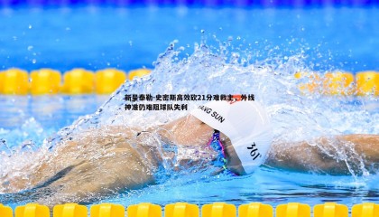优游国际-新星泰勒-史密斯高效砍21分难救主，外线神准仍难阻球队失利