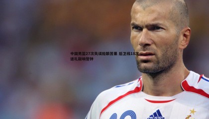 优游国际-中国男篮27次失误险酿苦果 后卫线18次送礼敲响警钟