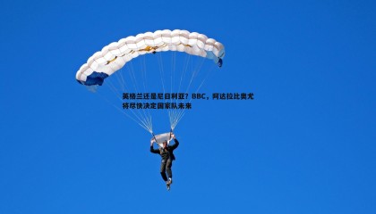 优游国际-英格兰还是尼日利亚？BBC，阿达拉比奥尤将尽快决定国家队未来