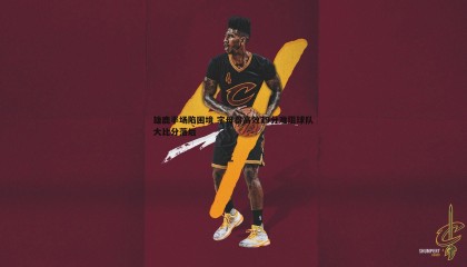 优游国际-雄鹿半场陷困境 字母哥高效19分难阻球队大比分落后