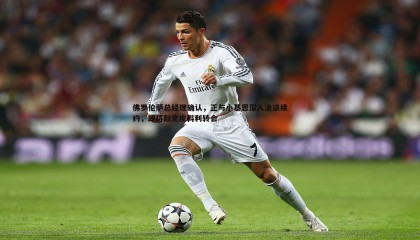 优游国际-佛罗伦萨总经理确认，正与小基恩深入洽谈续约，即将敲定皮科利转会