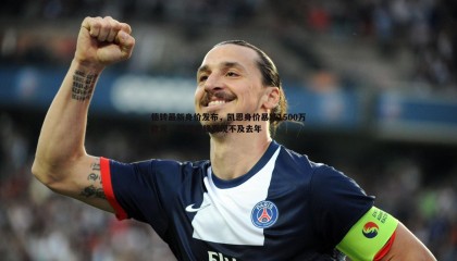优游国际-德转最新身价发布，凯恩身价暴跌1500万欧元，31岁前锋表现不及去年
