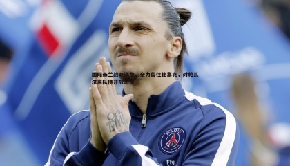 优游国际-国际米兰战略调整，全力留住比塞克，对帕瓦尔离队持开放态度