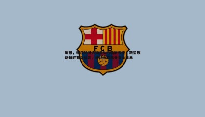 优游国际-邮报，帕尔默周边销量队内断层领先，新星埃斯特旺蓄势待发，或将掀起商业竞争风暴