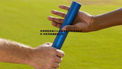 优游国际-天津男篮完成13人注册名单 林庭谦顶薪续约 刘东何思雨新援入列