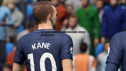 优游国际-皮克福德古迪逊告别战接过队长袖标 坦言自豪与感激交织