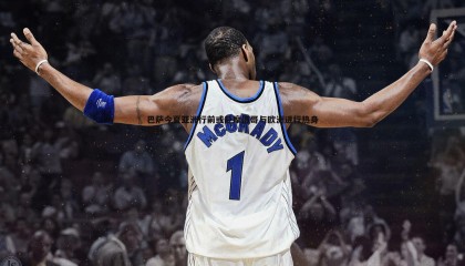 优游国际-巴萨今夏亚洲行前或赴摩洛哥与欧洲进行热身备战