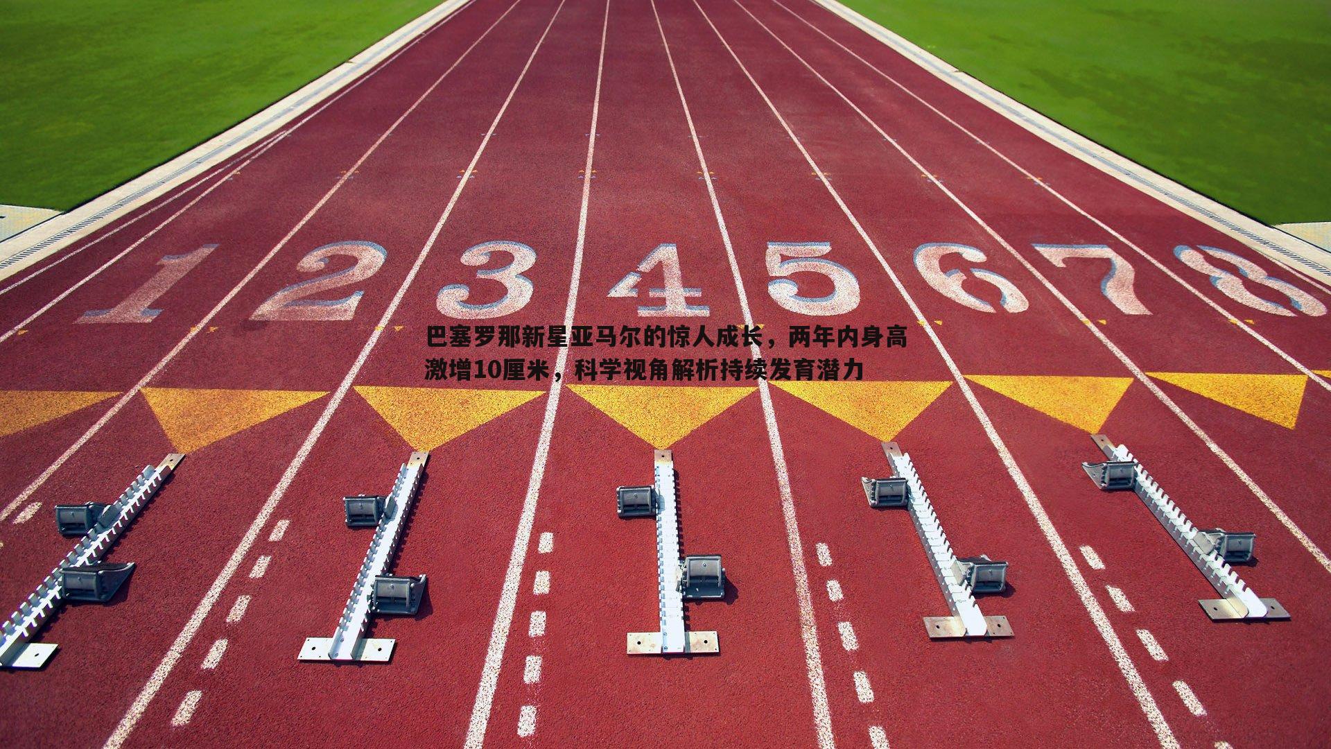 巴塞罗那新星亚马尔的惊人成长，两年内身高激增10厘米，科学视角解析持续发育潜力