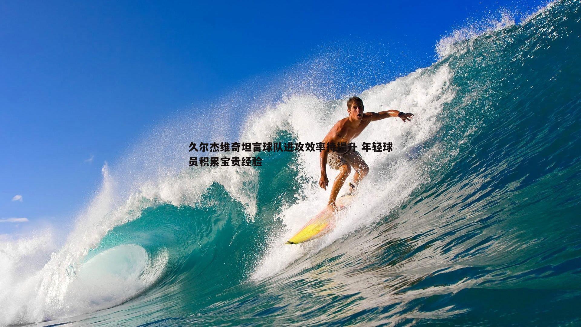 久尔杰维奇坦言球队进攻效率待提升 年轻球员积累宝贵经验