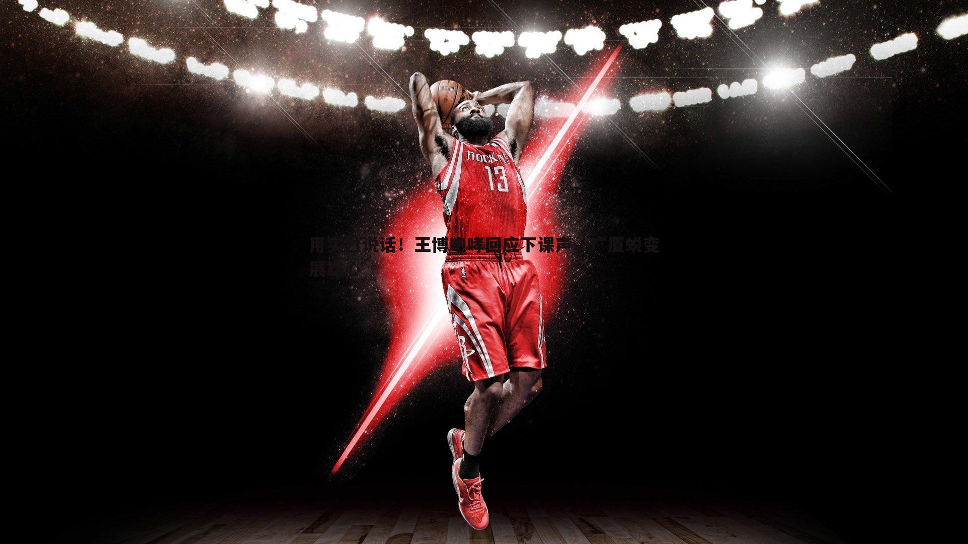 用实力说话!王博咆哮回应下课声,广厦蜕变展雄心