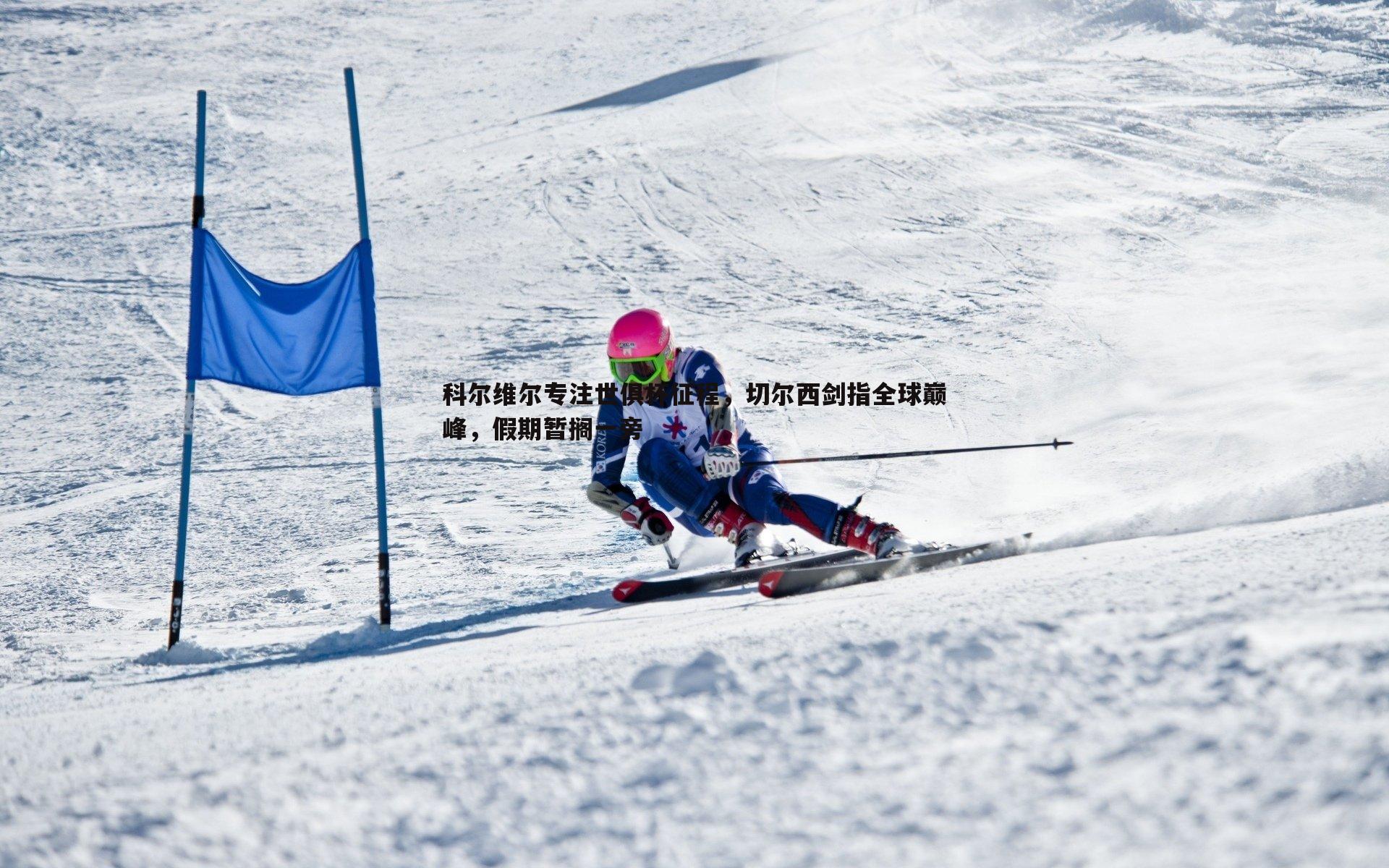 科尔维尔专注世俱杯征程,切尔西剑指全球巅峰,假期暂搁一旁