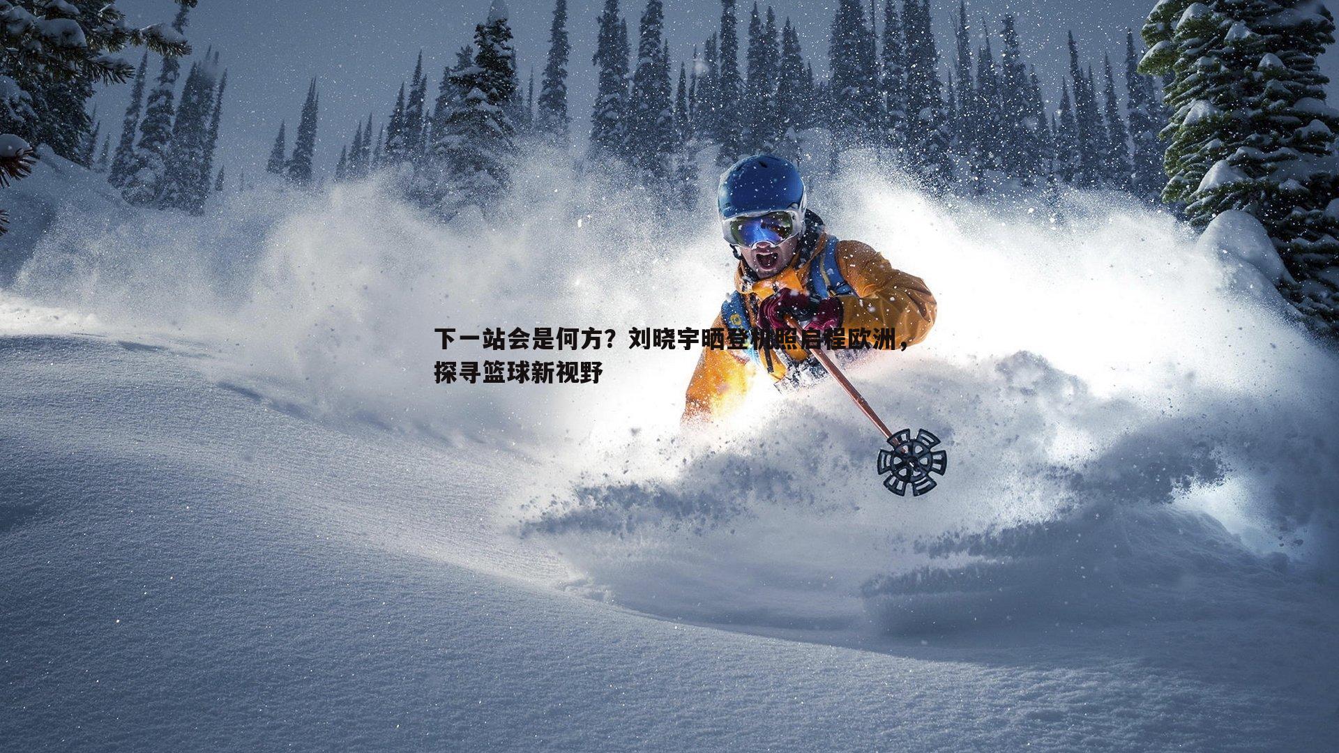 下一站会是何方?刘晓宇晒登机照启程欧洲,探寻篮球新视野