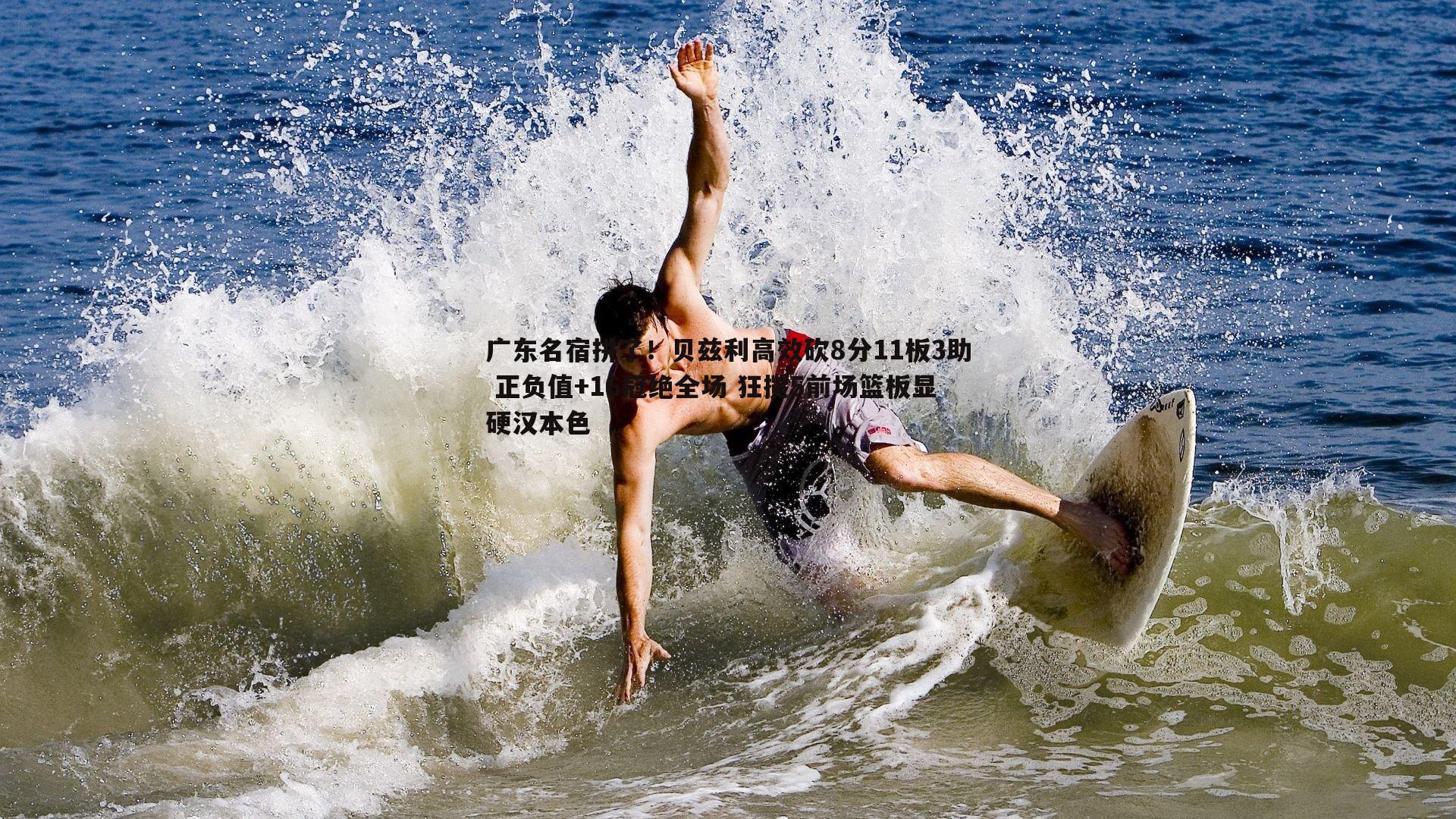 广东名宿拼了!贝兹利高效砍8分11板3助 正负值+16冠绝全场 狂揽5前场篮板显硬汉本色