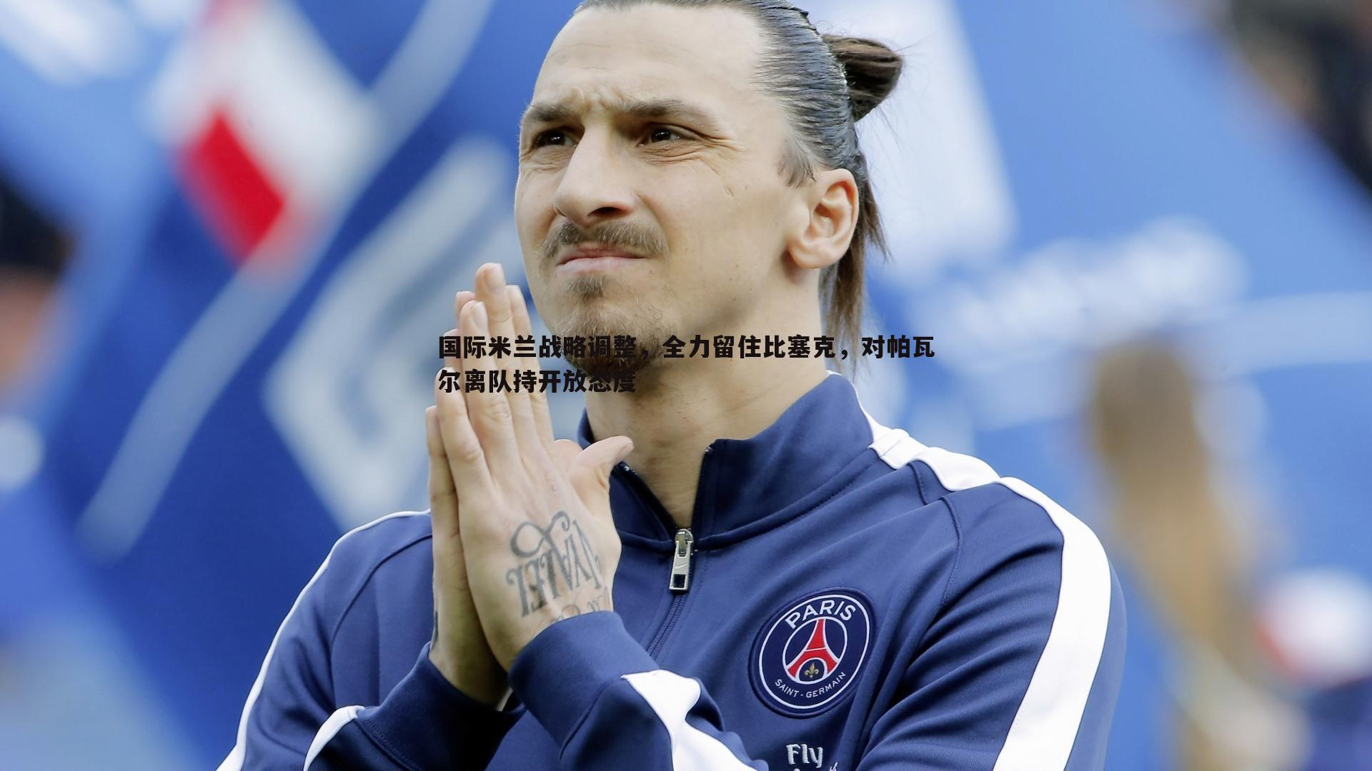 国际米兰战略调整,全力留住比塞克,对帕瓦尔离队持开放态度